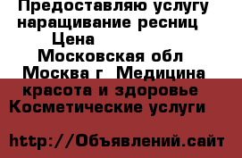 Предоставляю услугу: наращивание ресниц  › Цена ­ 1000-1500 - Московская обл., Москва г. Медицина, красота и здоровье » Косметические услуги   